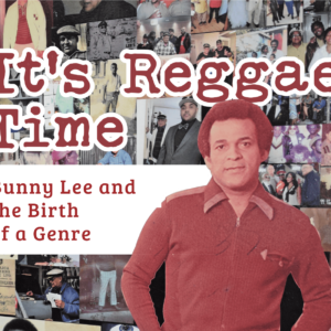 It’s Reggae Time: Bunny Lee and the Birth of a Genre